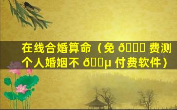 在线合婚算命（免 🐎 费测个人婚姻不 🐵 付费软件）